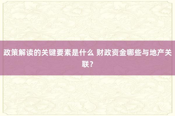 政策解读的关键要素是什么 财政资金哪些与地产关联？