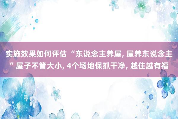 实施效果如何评估 “东说念主养屋, 屋养东说念主”屋子不管大小, 4个场地保抓干净, 越住越有福