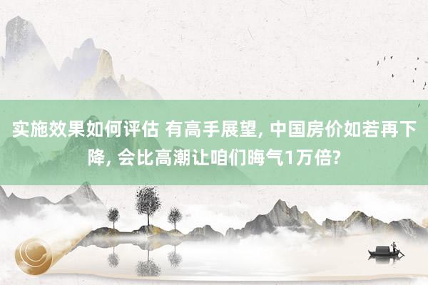 实施效果如何评估 有高手展望, 中国房价如若再下降, 会比高潮让咱们晦气1万倍?