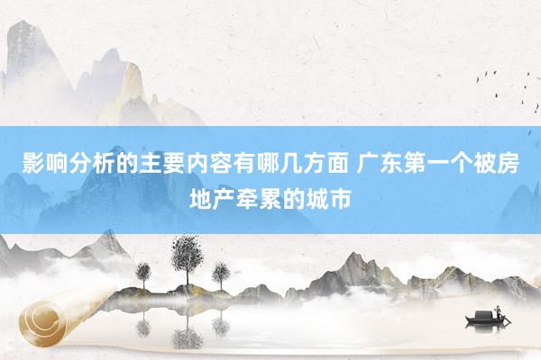 影响分析的主要内容有哪几方面 广东第一个被房地产牵累的城市