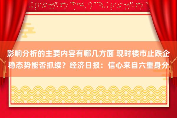 影响分析的主要内容有哪几方面 现时楼市止跌企稳态势能否抓续？经济日报：信心来自六重身分