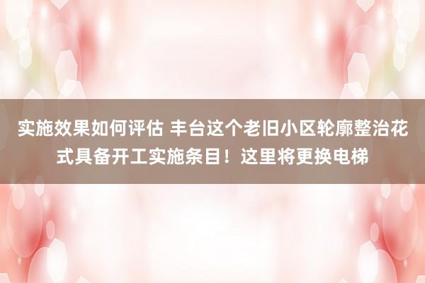 实施效果如何评估 丰台这个老旧小区轮廓整治花式具备开工实施条目！这里将更换电梯