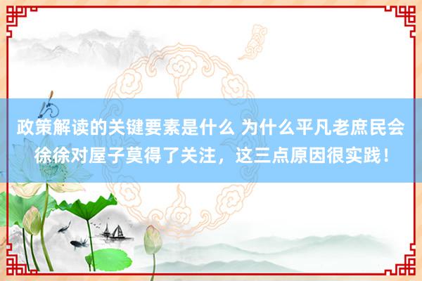 政策解读的关键要素是什么 为什么平凡老庶民会徐徐对屋子莫得了关注，这三点原因很实践！