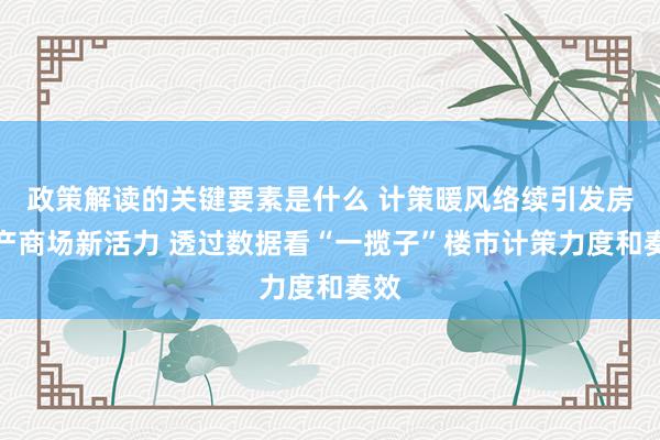 政策解读的关键要素是什么 计策暖风络续引发房地产商场新活力 透过数据看“一揽子”楼市计策力度和奏效