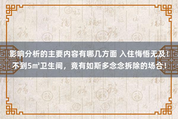 影响分析的主要内容有哪几方面 入住悔悟无及！不到5㎡卫生间，竟有如斯多念念拆除的场合！