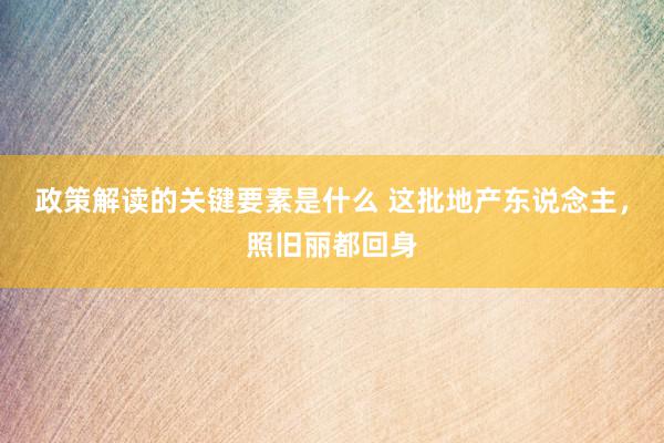 政策解读的关键要素是什么 这批地产东说念主，照旧丽都回身