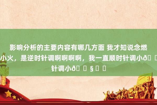 影响分析的主要内容有哪几方面 我才知说念燃气灶调小火，是逆时针调啊啊啊啊，我一直顺时针调小😧 ​​