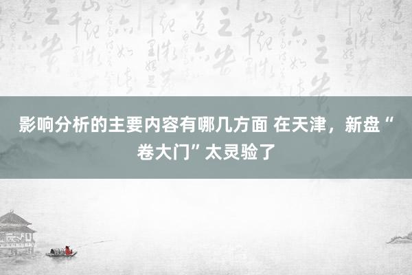 影响分析的主要内容有哪几方面 在天津，新盘“卷大门”太灵验了