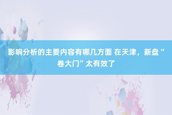 影响分析的主要内容有哪几方面 在天津，新盘“卷大门”太有效了