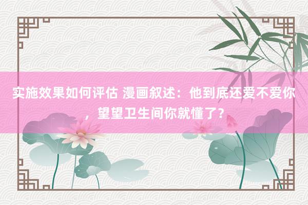 实施效果如何评估 漫画叙述：他到底还爱不爱你，望望卫生间你就懂了？