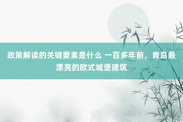 政策解读的关键要素是什么 一百多年前，青岛最漂亮的欧式城堡建筑