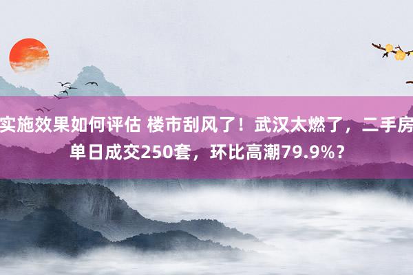 实施效果如何评估 楼市刮风了！武汉太燃了，二手房单日成交250套，环比高潮79.9%？