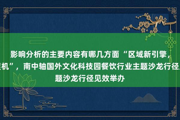 影响分析的主要内容有哪几方面 “区域新引擎，餐饮新契机”，南中轴国外文化科技园餐饮行业主题沙龙行径见效举办