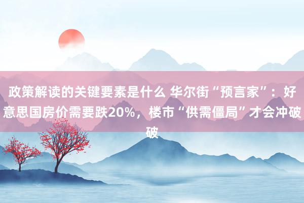 政策解读的关键要素是什么 华尔街“预言家”：好意思国房价需要跌20%，楼市“供需僵局”才会冲破