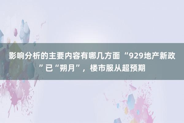 影响分析的主要内容有哪几方面 “929地产新政”已“朔月”，楼市服从超预期