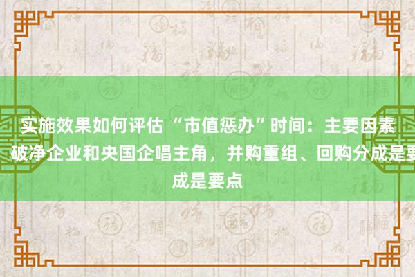 实施效果如何评估 “市值惩办”时间：主要因素股、破净企业和央国企唱主角，并购重组、回购分成是要点