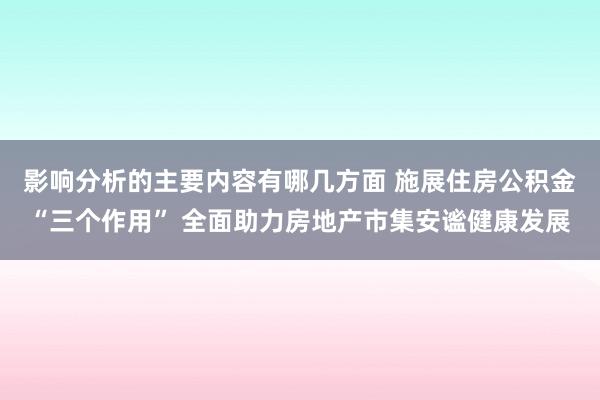 影响分析的主要内容有哪几方面 施展住房公积金“三个作用” 全面助力房地产市集安谧健康发展