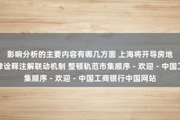 影响分析的主要内容有哪几方面 上海将开导房地产市集惩办与法律诠释注解联动机制 整顿轨范市集顺序－欢迎－中国工商银行中国网站