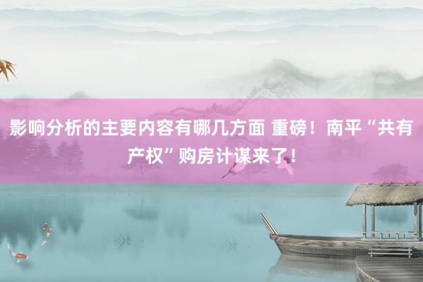 影响分析的主要内容有哪几方面 重磅！南平“共有产权”购房计谋来了！