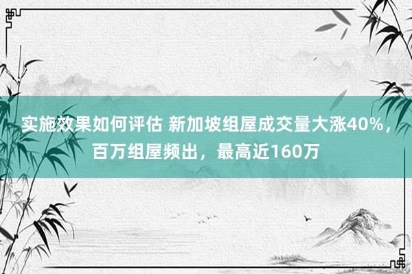 实施效果如何评估 新加坡组屋成交量大涨40%，百万组屋频出，最高近160万