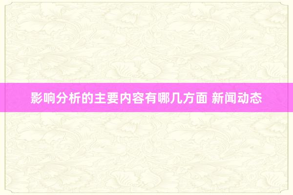 影响分析的主要内容有哪几方面 新闻动态