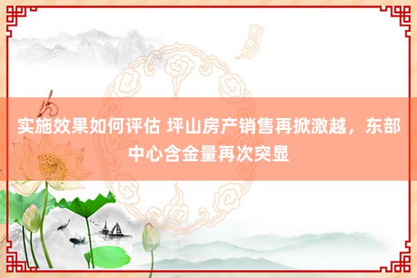 实施效果如何评估 坪山房产销售再掀激越，东部中心含金量再次突显