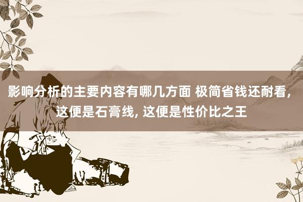 影响分析的主要内容有哪几方面 极简省钱还耐看, 这便是石膏线, 这便是性价比之王