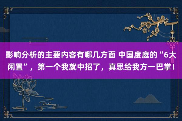 影响分析的主要内容有哪几方面 中国度庭的“6大闲置”，第一个我就中招了，真思给我方一巴掌！