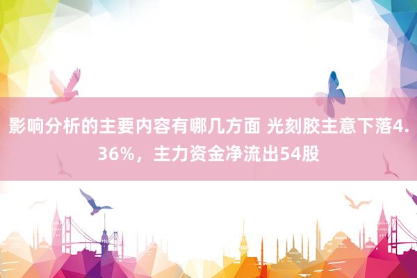 影响分析的主要内容有哪几方面 光刻胶主意下落4.36%，主力资金净流出54股