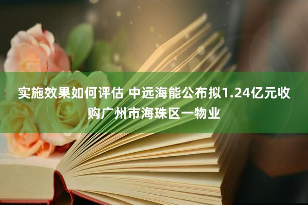 实施效果如何评估 中远海能公布拟1.24亿元收购广州市海珠区一物业