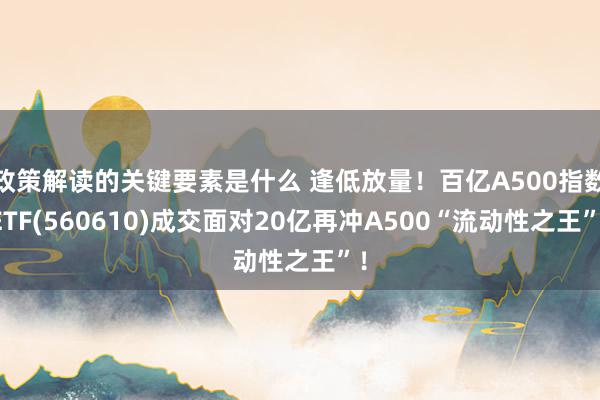 政策解读的关键要素是什么 逢低放量！百亿A500指数ETF(560610)成交面对20亿再冲A500“流动性之王”！