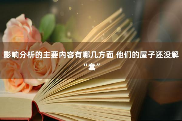 影响分析的主要内容有哪几方面 他们的屋子还没解“套”