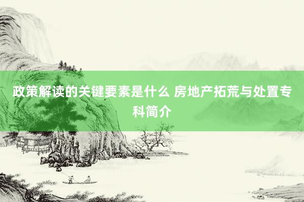 政策解读的关键要素是什么 房地产拓荒与处置专科简介