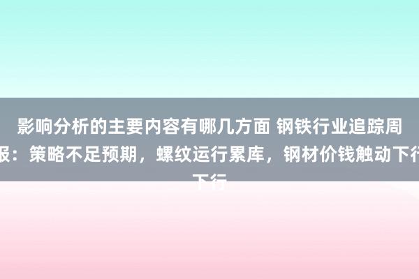 影响分析的主要内容有哪几方面 钢铁行业追踪周报：策略不足预期，螺纹运行累库，钢材价钱触动下行