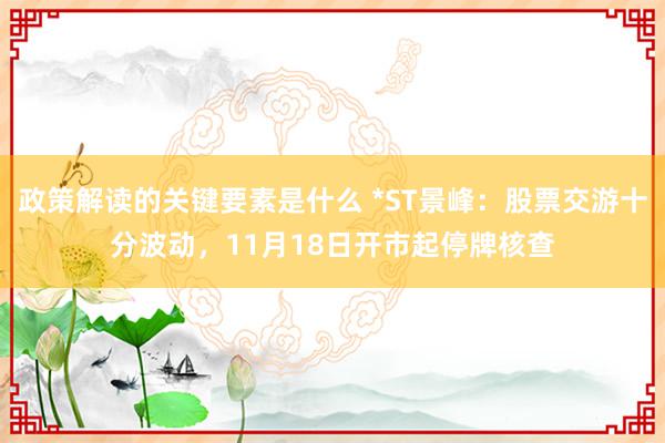 政策解读的关键要素是什么 *ST景峰：股票交游十分波动，11月18日开市起停牌核查