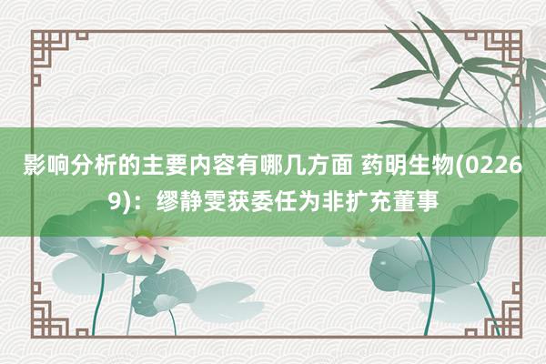 影响分析的主要内容有哪几方面 药明生物(02269)：缪静雯获委任为非扩充董事