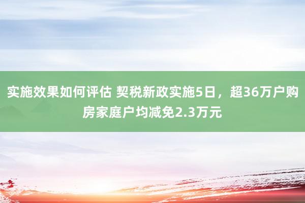 实施效果如何评估 契税新政实施5日，超36万户购房家庭户均减免2.3万元