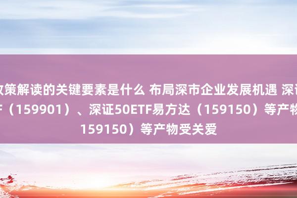 政策解读的关键要素是什么 布局深市企业发展机遇 深证100ETF（159901）、深证50ETF易方达（159150）等产物受关爱