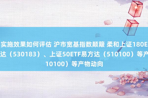 实施效果如何评估 沪市宽基指数颠簸 柔和上证180ETF易方达（530183）、上证50ETF易方达（510100）等产物动向