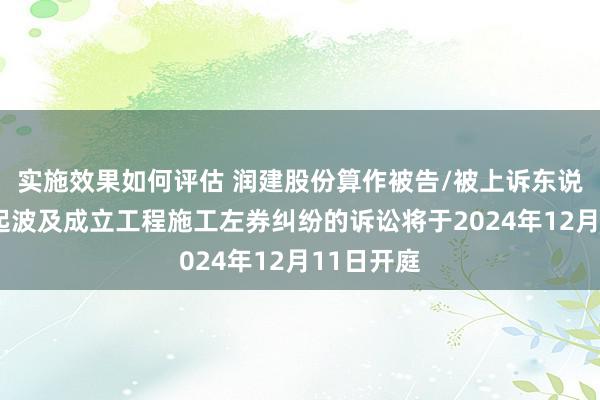 实施效果如何评估 润建股份算作被告/被上诉东说念主的1起波及成立工程施工左券纠纷的诉讼将于2024年12月11日开庭