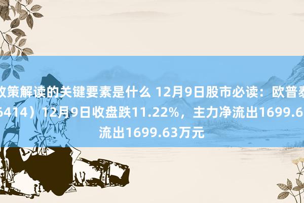 政策解读的关键要素是什么 12月9日股市必读：欧普泰（836414）12月9日收盘跌11.22%，主力净流出1699.63万元