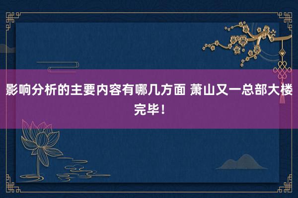 影响分析的主要内容有哪几方面 萧山又一总部大楼完毕！