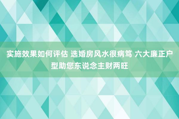 实施效果如何评估 选婚房风水很病笃 六大廉正户型助您东说念主财两旺