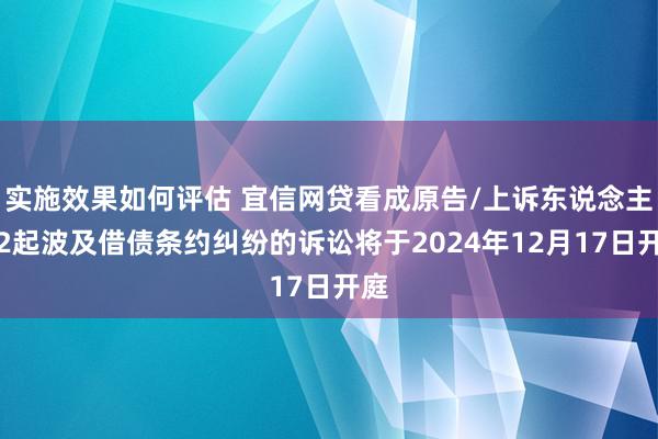 实施效果如何评估 宜信网贷看成原告/上诉东说念主的2起波及借债条约纠纷的诉讼将于2024年12月17日开庭