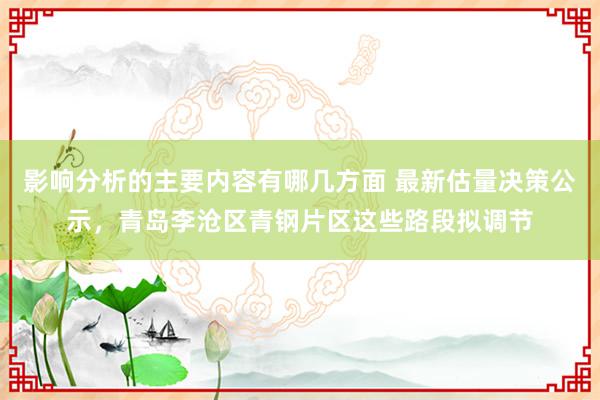 影响分析的主要内容有哪几方面 最新估量决策公示，青岛李沧区青钢片区这些路段拟调节