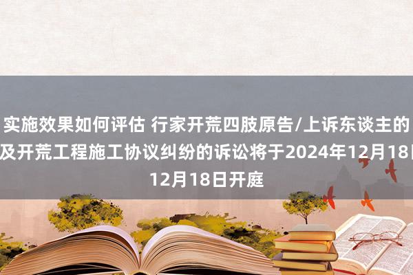 实施效果如何评估 行家开荒四肢原告/上诉东谈主的1起波及开荒工程施工协议纠纷的诉讼将于2024年12月18日开庭