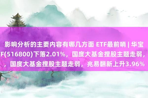 影响分析的主要内容有哪几方面 ETF最前哨 | 华宝中证智能制造主题ETF(516800)下落2.01%，国度大基金捏股主题走弱，兆易翻新上升3.96%