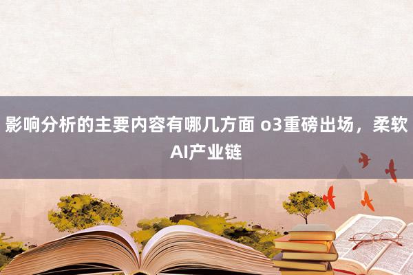 影响分析的主要内容有哪几方面 o3重磅出场，柔软AI产业链