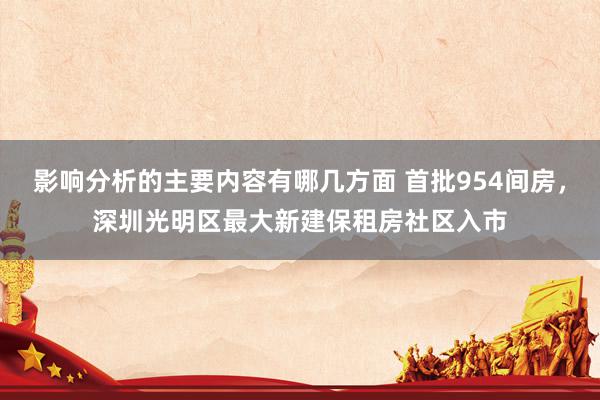 影响分析的主要内容有哪几方面 首批954间房，深圳光明区最大新建保租房社区入市