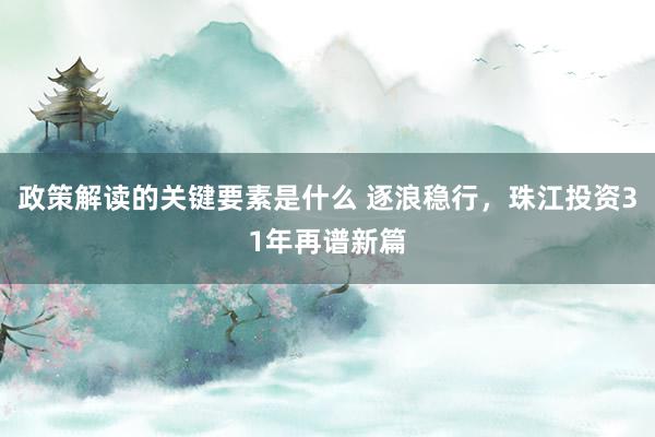 政策解读的关键要素是什么 逐浪稳行，珠江投资31年再谱新篇